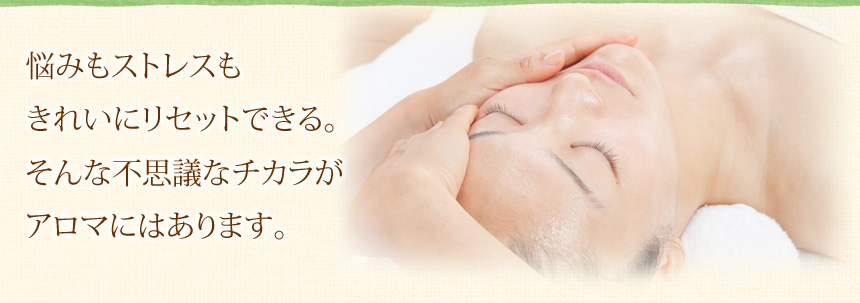 悩みもストレスもきれいにリセットできる。そんな不思議なチカラがアロマにはあります。