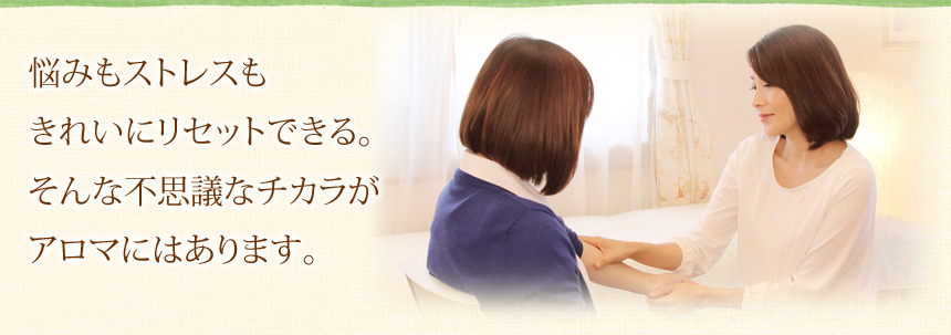 悩みもストレスもきれいにリセットできる。そんな不思議なチカラがアロマにはあります。